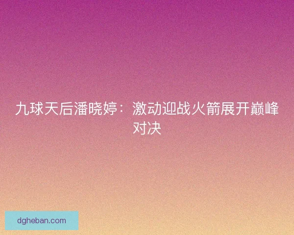 九球天后潘晓婷:激动迎战火箭展开巅峰对决 九球天后潘晓婷:激动迎战火箭展开巅峰对决
