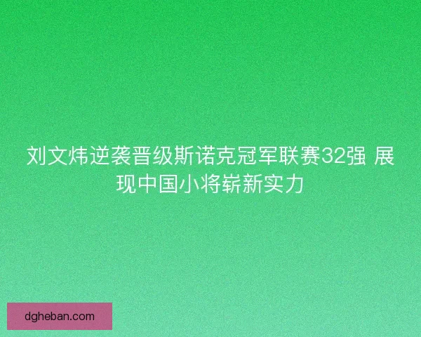 刘文炜逆袭晋级斯诺克冠军联赛32强 展现中国小将崭新实力 刘文炜逆袭晋级斯诺克冠军联赛32强 展现中国小将崭新实力