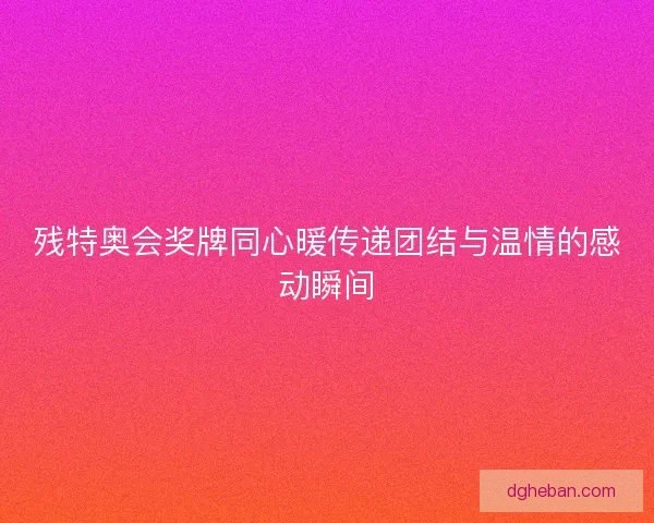 残特奥会奖牌同心暖传递团结与温情的感动瞬间