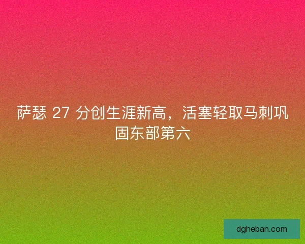 萨瑟 27 分创生涯新高，活塞轻取马刺巩固东部第六