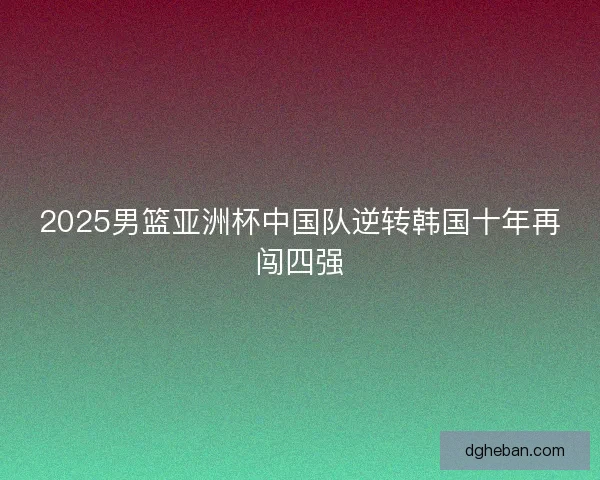2025男篮亚洲杯中国队逆转韩国十年再闯四强