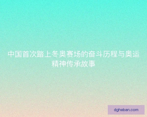 中国首次踏上冬奥赛场的奋斗历程与奥运精神传承故事