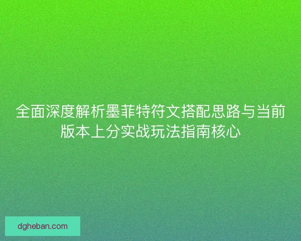 全面深度解析墨菲特符文搭配思路与当前版本上分实战玩法指南核心