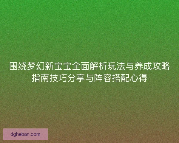 围绕梦幻新宝宝全面解析玩法与养成攻略指南技巧分享与阵容搭配心得 围绕梦幻新宝宝全面解析玩法与养成攻略指南技巧分享与阵容搭配心得