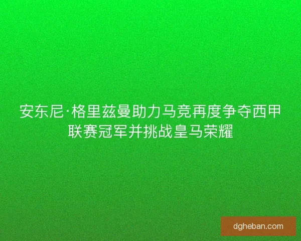 安东尼·格里兹曼助力马竞再度争夺西甲联赛冠军并挑战皇马荣耀