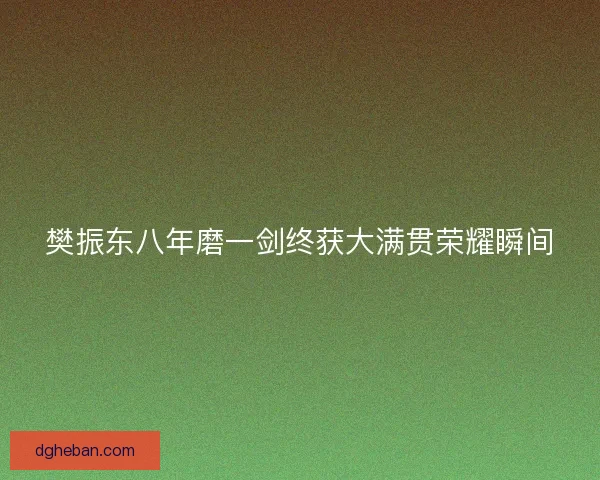 樊振东八年磨一剑终获大满贯荣耀瞬间 樊振东八年磨一剑终获大满贯荣耀瞬间