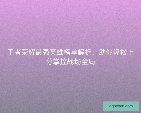王者荣耀最强英雄榜单解析，助你轻松上分掌控战场全局
