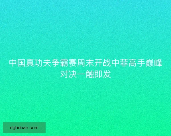 中国真功夫争霸赛周末开战中菲高手巅峰对决一触即发