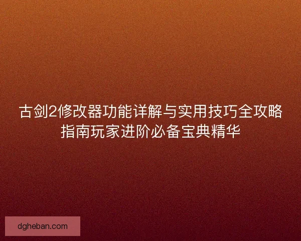 古剑2修改器功能详解与实用技巧全攻略指南玩家进阶必备宝典精华 古剑2修改器功能详解与实用技巧全攻略指南玩家进阶必备宝典精华
