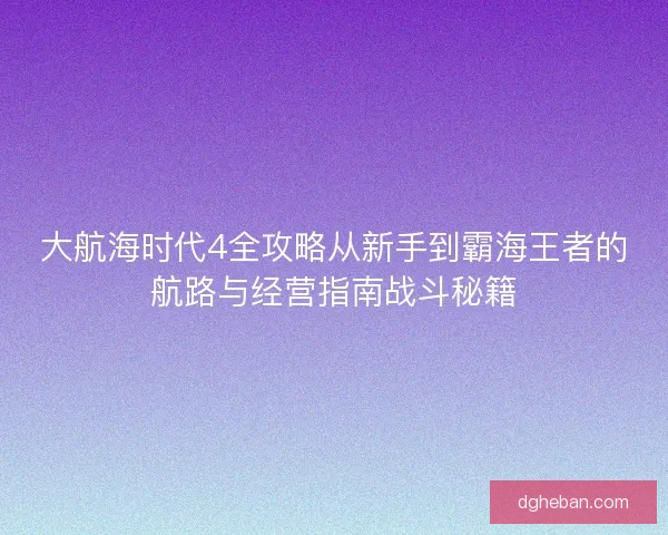 大航海时代4全攻略从新手到霸海王者的航路与经营指南战斗秘籍