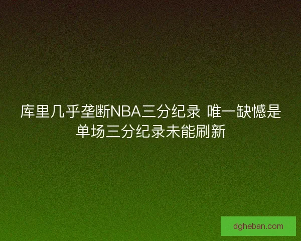 库里几乎垄断NBA三分纪录 唯一缺憾是单场三分纪录未能刷新