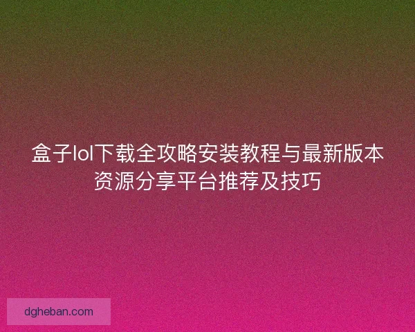 盒子lol下载全攻略安装教程与最新版本资源分享平台推荐及技巧 盒子lol下载全攻略安装教程与最新版本资源分享平台推荐及技巧