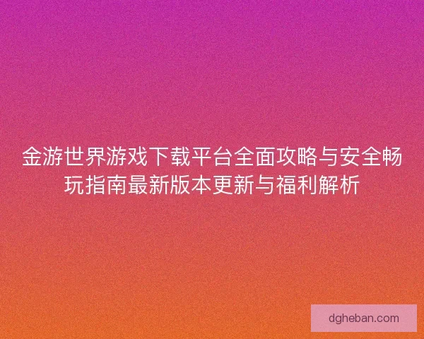 金游世界游戏下载平台全面攻略与安全畅玩指南最新版本更新与福利解析