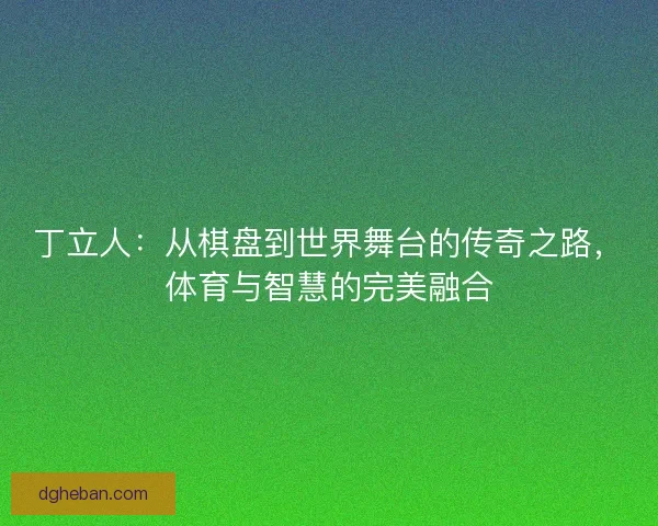丁立人：从棋盘到世界舞台的传奇之路，体育与智慧的完美融合