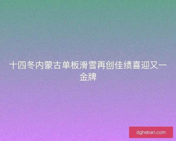十四冬内蒙古单板滑雪再创佳绩喜迎又一金牌
