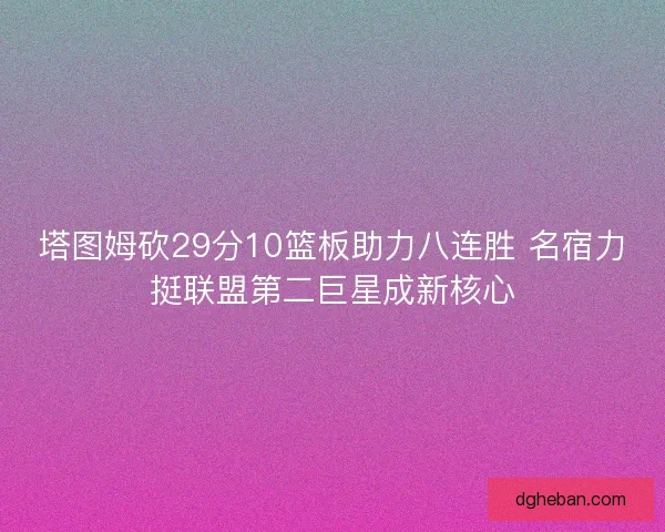 塔图姆砍29分10篮板助力八连胜 名宿力挺联盟第二巨星成新核心