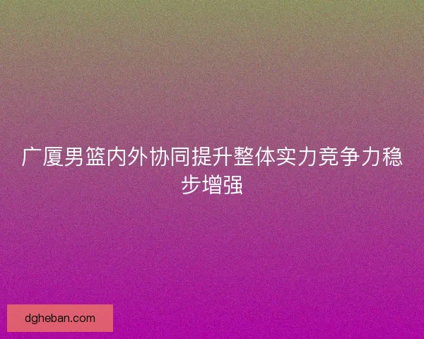 广厦男篮内外协同提升整体实力竞争力稳步增强