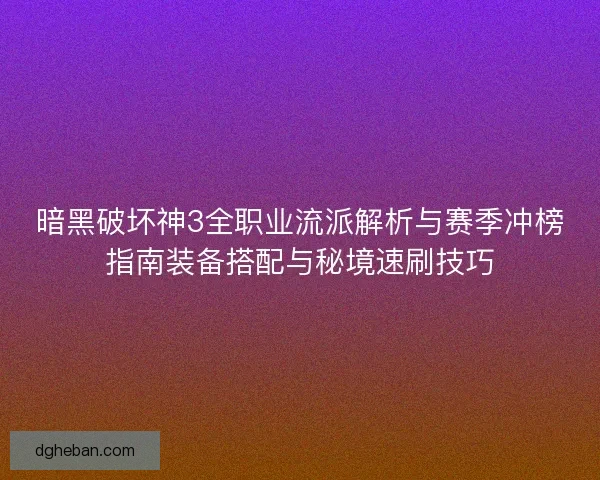 暗黑破坏神3全职业流派解析与赛季冲榜指南装备搭配与秘境速刷技巧