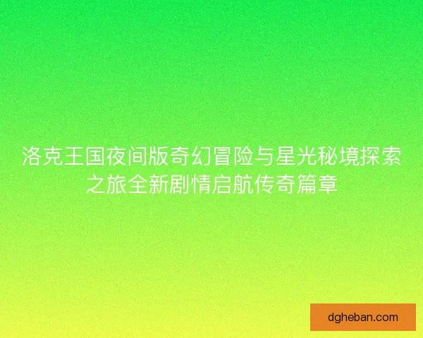 洛克王国夜间版奇幻冒险与星光秘境探索之旅全新剧情启航传奇篇章