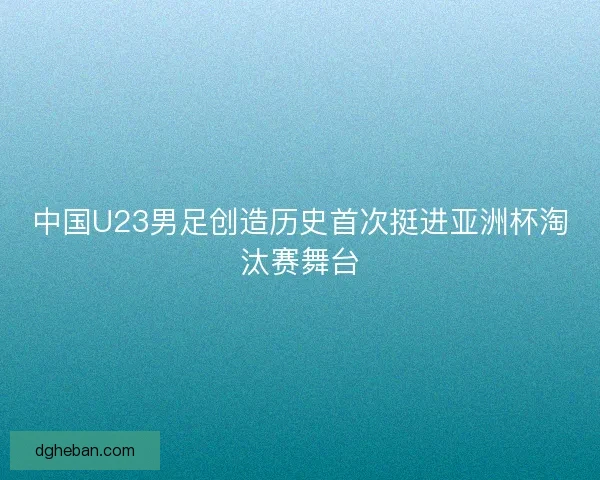 中国U23男足创造历史首次挺进亚洲杯淘汰赛舞台 中国U23男足创造历史首次挺进亚洲杯淘汰赛舞台