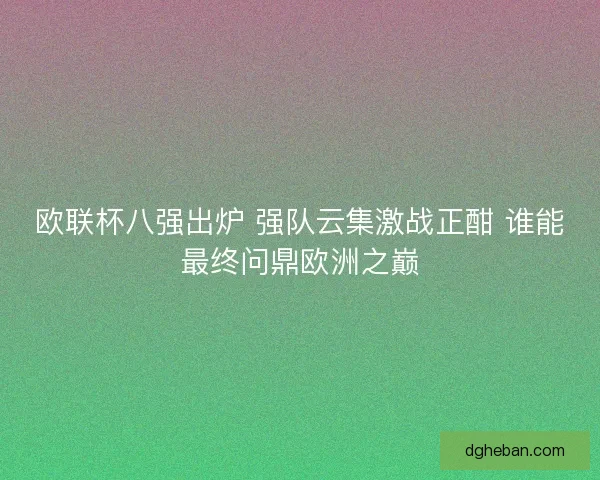 欧联杯八强出炉 强队云集激战正酣 谁能最终问鼎欧洲之巅 欧联杯八强出炉 强队云集激战正酣 谁能最终问鼎欧洲之巅