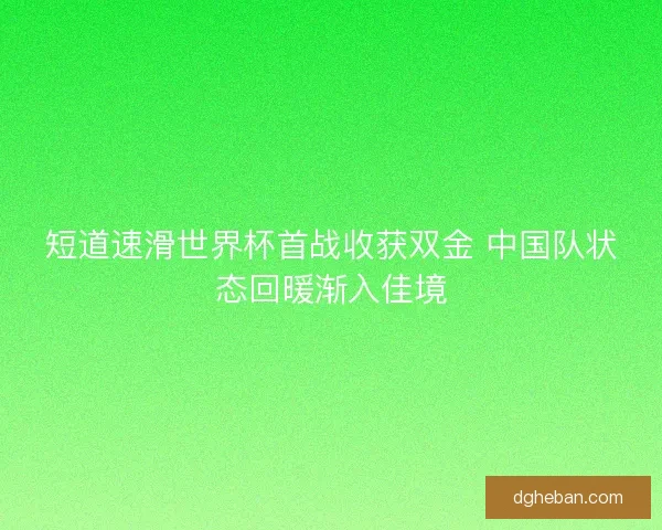 短道速滑世界杯首战收获双金 中国队状态回暖渐入佳境