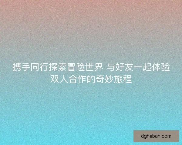 携手同行探索冒险世界 与好友一起体验双人合作的奇妙旅程