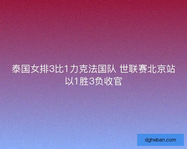 泰国女排3比1力克法国队 世联赛北京站以1胜3负收官 泰国女排3比1力克法国队 世联赛北京站以1胜3负收官