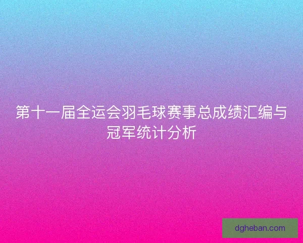 第十一届全运会羽毛球赛事总成绩汇编与冠军统计分析 第十一届全运会羽毛球赛事总成绩汇编与冠军统计分析