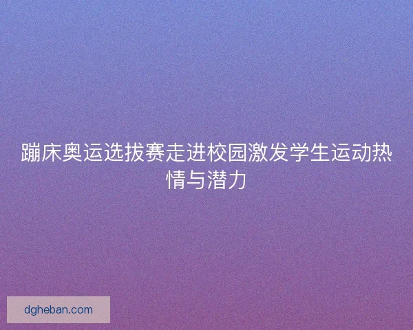 蹦床奥运选拔赛走进校园激发学生运动热情与潜力