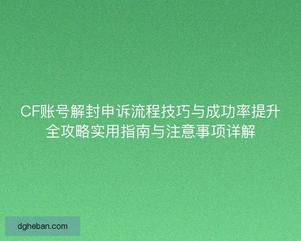 CF账号解封申诉流程技巧与成功率提升全攻略实用指南与注意事项详解 CF账号解封申诉流程技巧与成功率提升全攻略实用指南与注意事项详解