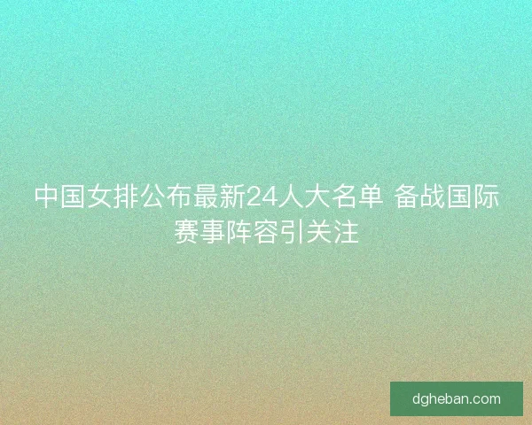 中国女排公布最新24人大名单 备战国际赛事阵容引关注