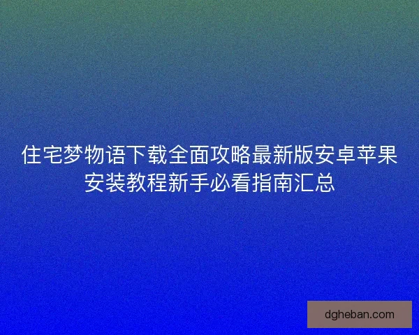 住宅梦物语下载全面攻略最新版安卓苹果安装教程新手必看指南汇总
