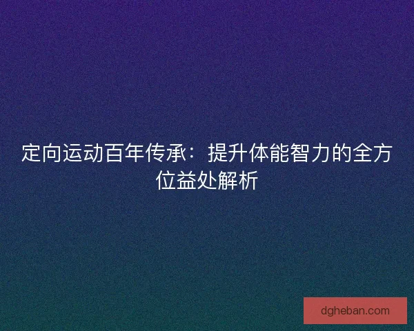 定向运动百年传承：提升体能智力的全方位益处解析