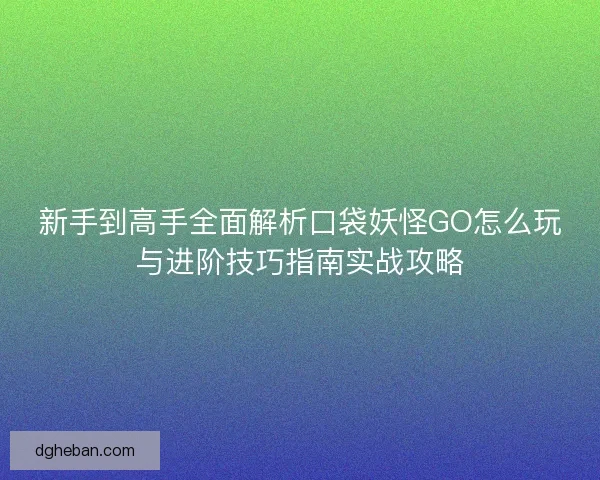 新手到高手全面解析口袋妖怪GO怎么玩与进阶技巧指南实战攻略