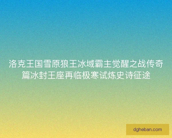 洛克王国雪原狼王冰域霸主觉醒之战传奇篇冰封王座再临极寒试炼史诗征途 洛克王国雪原狼王冰域霸主觉醒之战传奇篇冰封王座再临极寒试炼史诗征途
