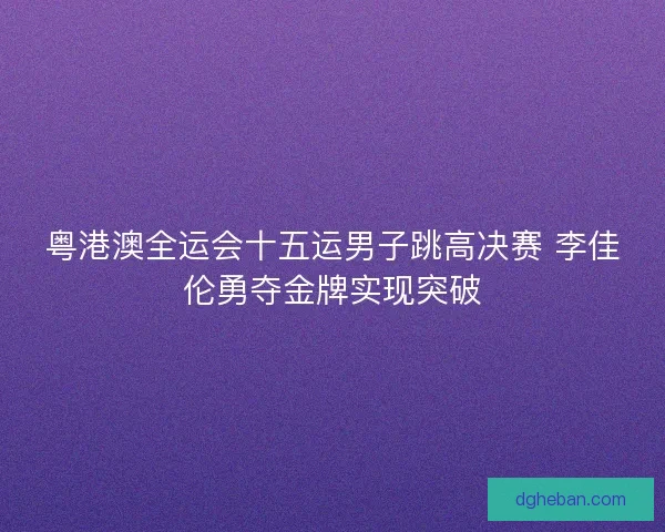 粤港澳全运会十五运男子跳高决赛 李佳伦勇夺金牌实现突破