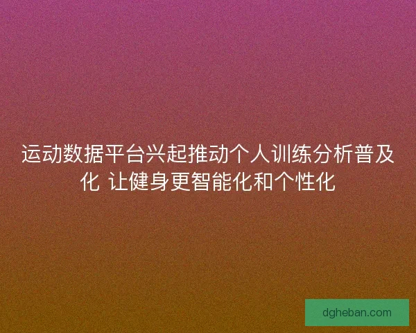 运动数据平台兴起推动个人训练分析普及化 让健身更智能化和个性化