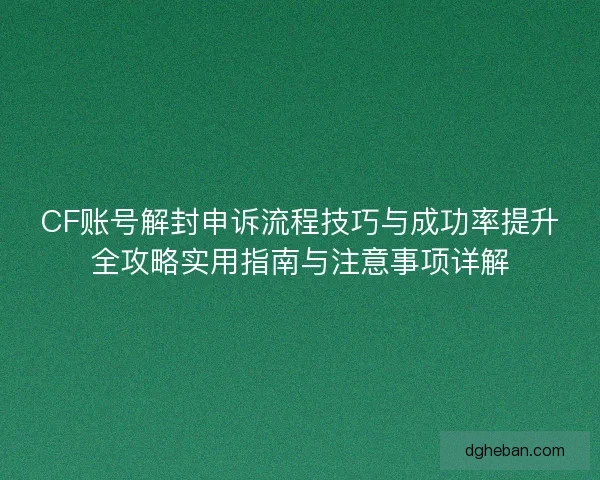 CF账号解封申诉流程技巧与成功率提升全攻略实用指南与注意事项详解