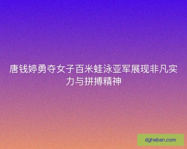 唐钱婷勇夺女子百米蛙泳亚军展现非凡实力与拼搏精神