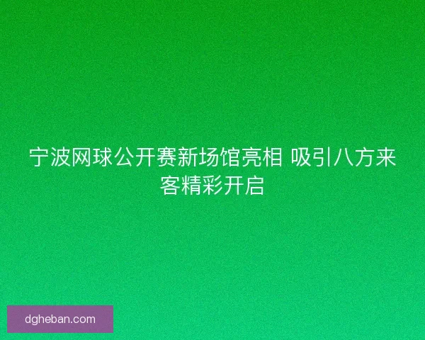 宁波网球公开赛新场馆亮相 吸引八方来客精彩开启