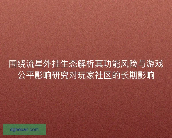 围绕流星外挂生态解析其功能风险与游戏公平影响研究对玩家社区的长期影响 围绕流星外挂生态解析其功能风险与游戏公平影响研究对玩家社区的长期影响
