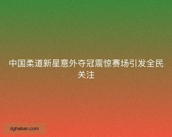 中国柔道新星意外夺冠震惊赛场引发全民关注 中国柔道新星意外夺冠震惊赛场引发全民关注