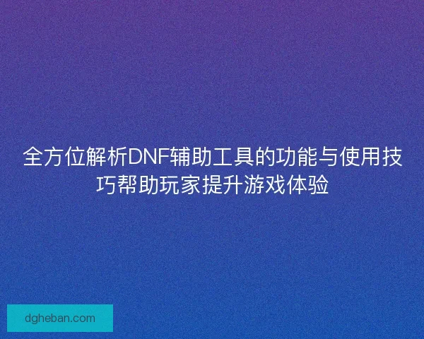 全方位解析DNF辅助工具的功能与使用技巧帮助玩家提升游戏体验 全方位解析DNF辅助工具的功能与使用技巧帮助玩家提升游戏体验